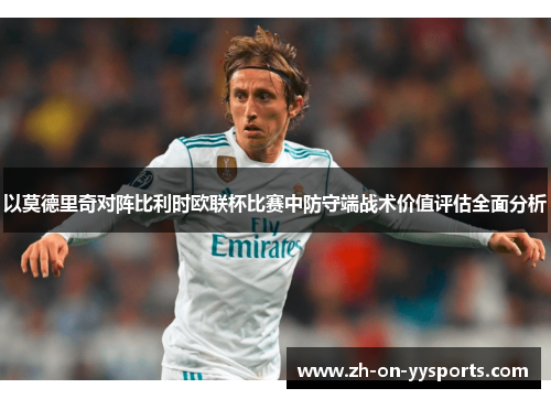 以莫德里奇对阵比利时欧联杯比赛中防守端战术价值评估全面分析