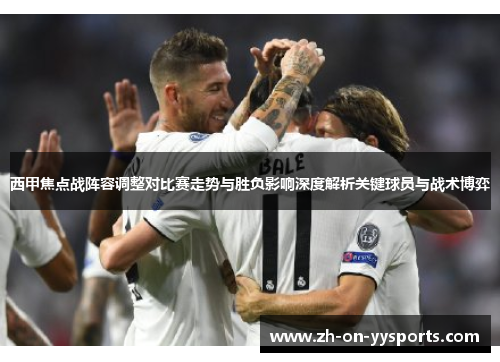 西甲焦点战阵容调整对比赛走势与胜负影响深度解析关键球员与战术博弈