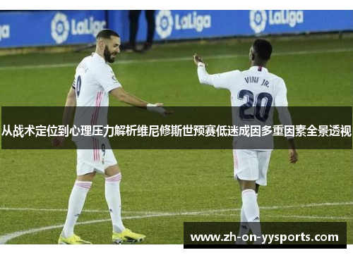 从战术定位到心理压力解析维尼修斯世预赛低迷成因多重因素全景透视