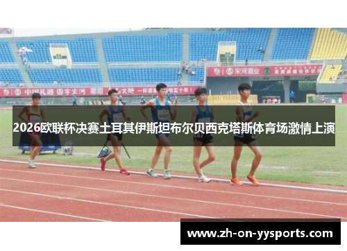 2026欧联杯决赛土耳其伊斯坦布尔贝西克塔斯体育场激情上演