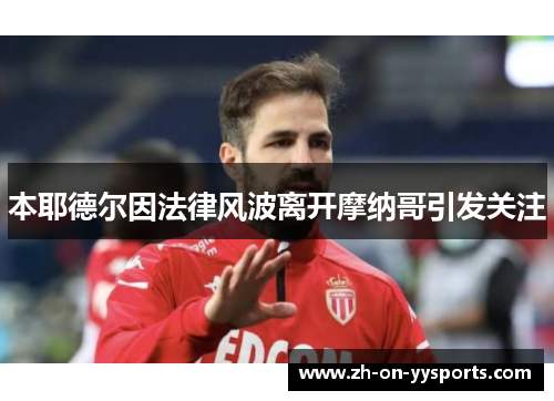 本耶德尔因法律风波离开摩纳哥引发关注