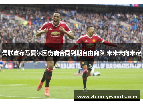 曼联宣布马夏尔因伤病合同到期自由离队 未来去向未定 曼联宣布马夏尔因伤病合同到期自由离队 未来去向未定