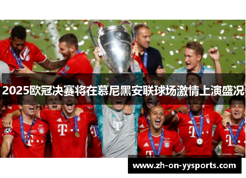 2025欧冠决赛将在慕尼黑安联球场激情上演盛况