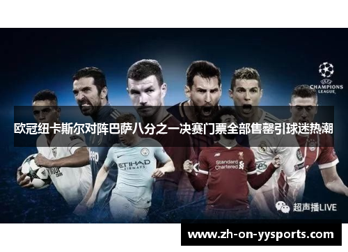 欧冠纽卡斯尔对阵巴萨八分之一决赛门票全部售罄引球迷热潮