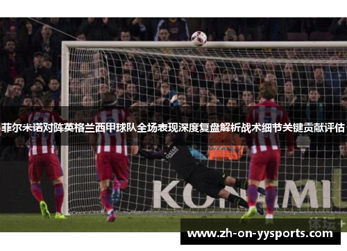 菲尔米诺对阵英格兰西甲球队全场表现深度复盘解析战术细节关键贡献评估