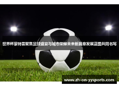 世界杯蒙特雷聚焦足球盛宴与城市荣耀未来新篇章发展蓝图共同书写 世界杯蒙特雷聚焦足球盛宴与城市荣耀未来新篇章发展蓝图共同书写