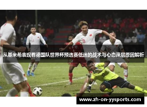 从基米希表现看德国队世界杯预选赛低迷的战术与心态深层原因解析 从基米希表现看德国队世界杯预选赛低迷的战术与心态深层原因解析