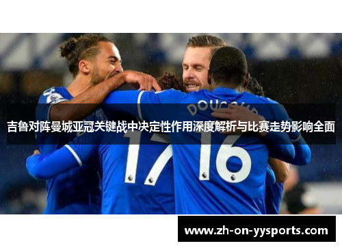 吉鲁对阵曼城亚冠关键战中决定性作用深度解析与比赛走势影响全面 吉鲁对阵曼城亚冠关键战中决定性作用深度解析与比赛走势影响全面