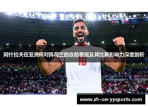阿什拉夫在亚洲杯对阵荷兰的攻防表现及其比赛影响力深度剖析 阿什拉夫在亚洲杯对阵荷兰的攻防表现及其比赛影响力深度剖析