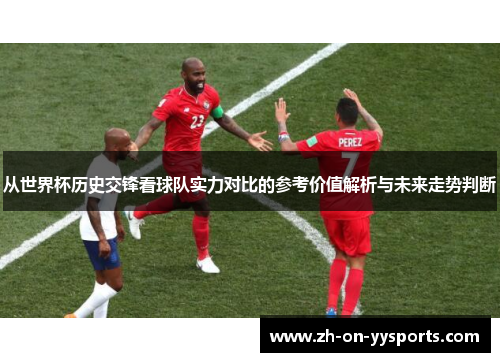 从世界杯历史交锋看球队实力对比的参考价值解析与未来走势判断 从世界杯历史交锋看球队实力对比的参考价值解析与未来走势判断