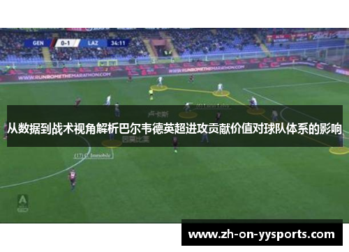 从数据到战术视角解析巴尔韦德英超进攻贡献价值对球队体系的影响