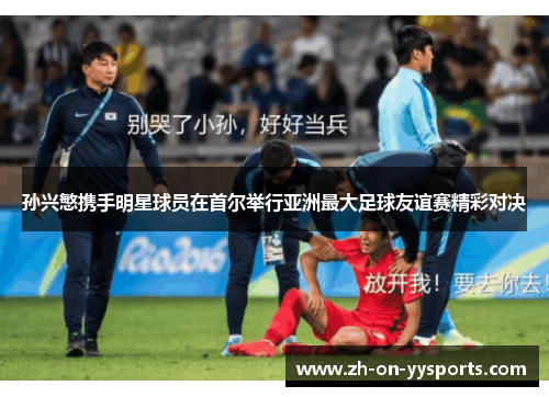 孙兴慜携手明星球员在首尔举行亚洲最大足球友谊赛精彩对决