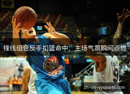 锋线组合反手扣篮命中,主场气氛瞬间点燃 锋线组合反手扣篮命中,主场气氛瞬间点燃