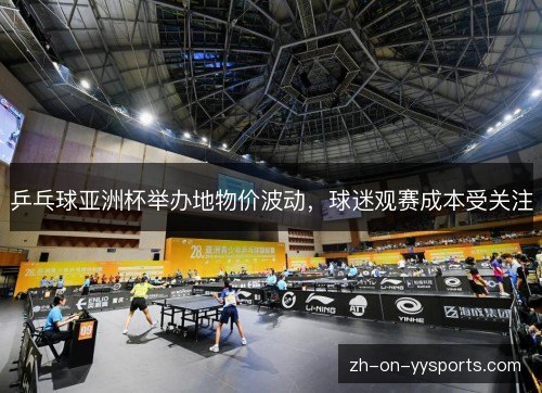 乒乓球亚洲杯举办地物价波动，球迷观赛成本受关注