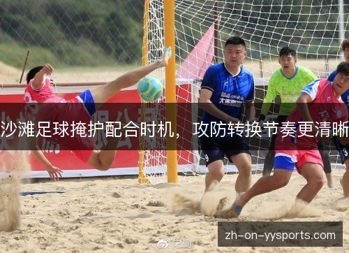 沙滩足球掩护配合时机,攻防转换节奏更清晰 沙滩足球掩护配合时机,攻防转换节奏更清晰