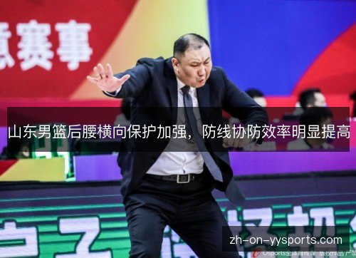山东男篮后腰横向保护加强,防线协防效率明显提高 山东男篮后腰横向保护加强,防线协防效率明显提高